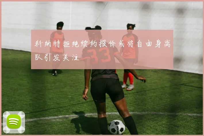 科纳特拒绝续约报价或将自由身离队引发关注