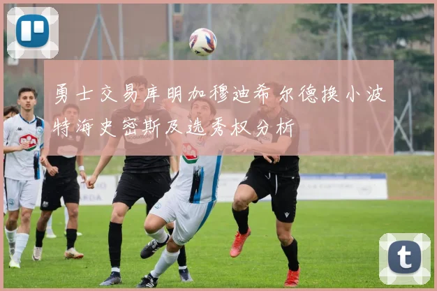 勇士交易库明加穆迪希尔德换小波特海史密斯及选秀权分析