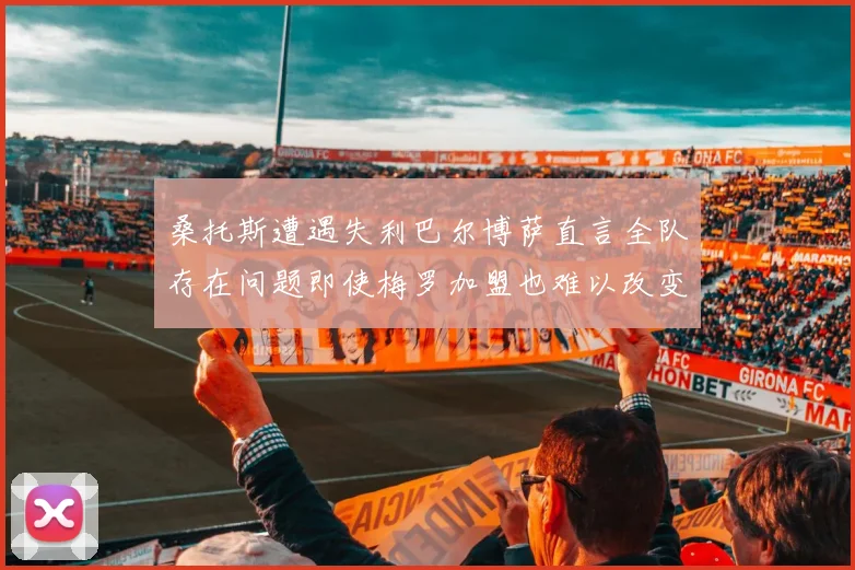 桑托斯遭遇失利巴尔博萨直言全队存在问题即使梅罗加盟也难以改变