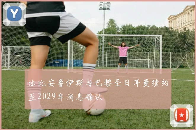 法比安鲁伊斯与巴黎圣日耳曼续约至2029年消息确认