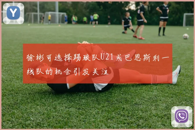 徐彬可选择踢狼队U21或巴恩斯利一线队的机会引发关注