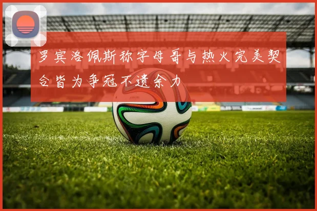 罗宾洛佩斯称字母哥与热火完美契合皆为争冠不遗余力