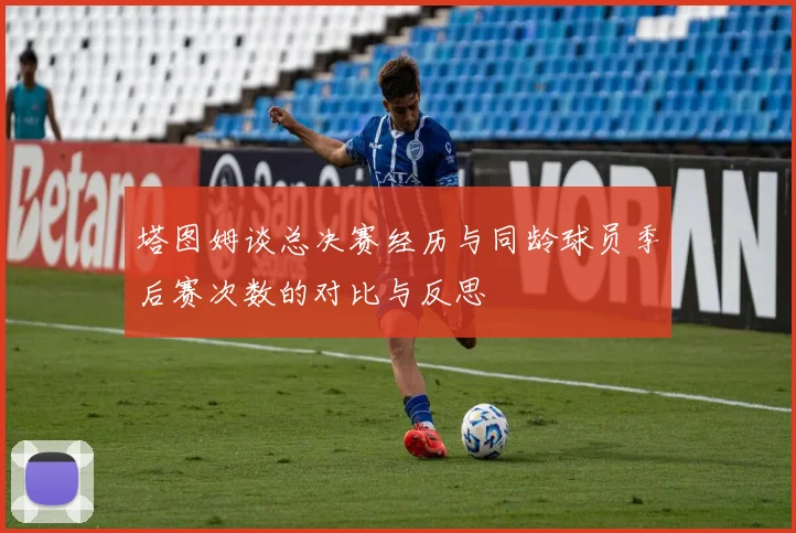 塔图姆谈总决赛经历与同龄球员季后赛次数的对比与反思
