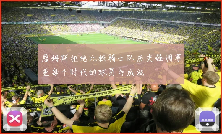 詹姆斯拒绝比较骑士队历史强调尊重每个时代的球员与成就