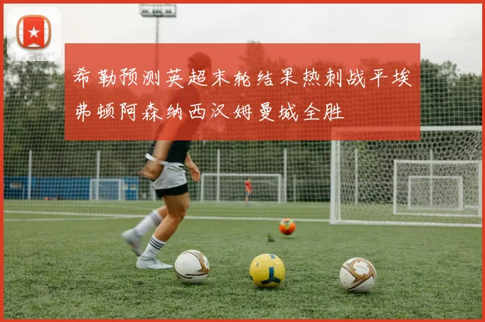 希勒预测英超末轮结果热刺战平埃弗顿阿森纳西汉姆曼城全胜