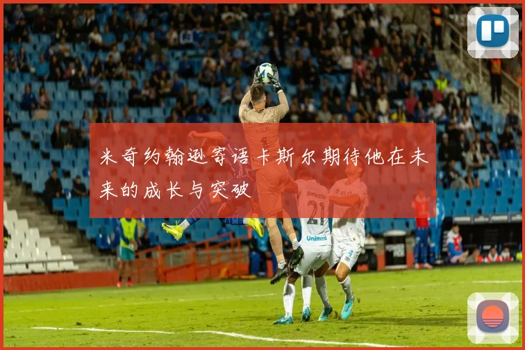 米奇约翰逊寄语卡斯尔期待他在未来的成长与突破