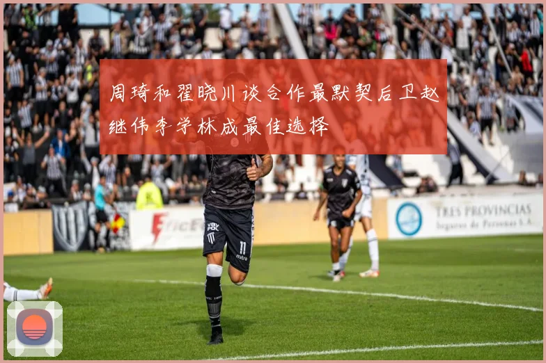 周琦和翟晓川谈合作最默契后卫赵继伟李学林成最佳选择