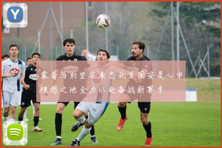 蒙哥马利坚定表态北京国安是心中理想之地全力以赴备战新赛季