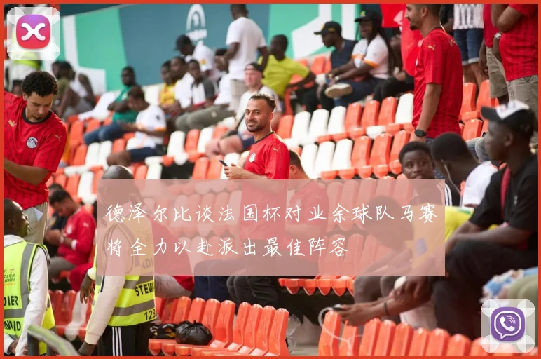 德泽尔比谈法国杯对业余球队马赛将全力以赴派出最佳阵容