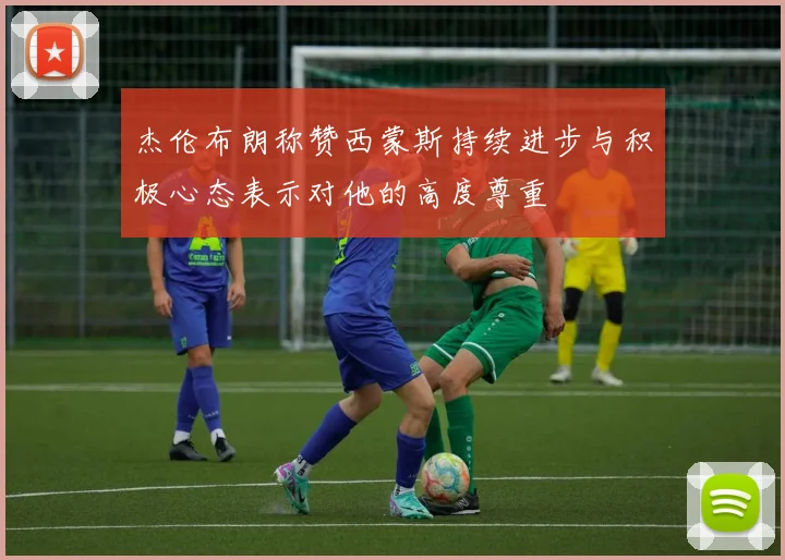 杰伦布朗称赞西蒙斯持续进步与积极心态表示对他的高度尊重