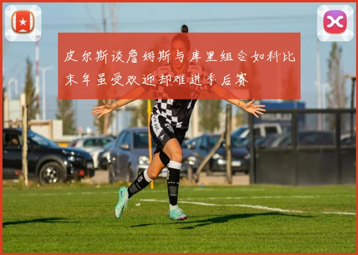皮尔斯谈詹姆斯与库里组合如科比末年虽受欢迎却难进季后赛