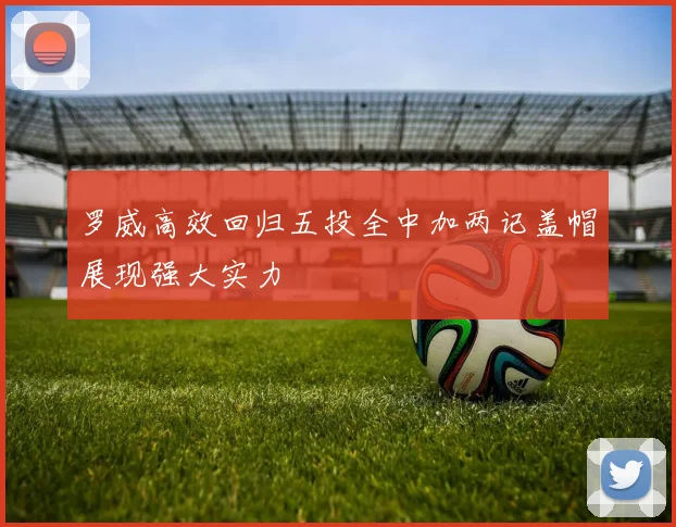 罗威高效回归五投全中加两记盖帽展现强大实力