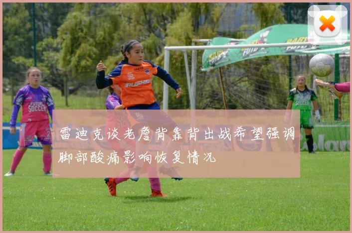 雷迪克谈老詹背靠背出战希望强调脚部酸痛影响恢复情况