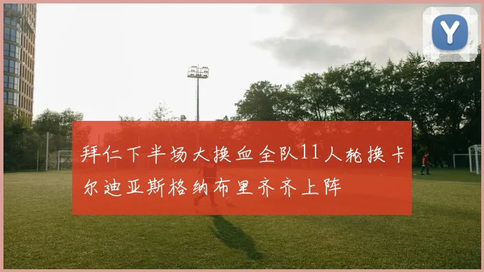 拜仁下半场大换血全队11人轮换卡尔迪亚斯格纳布里齐齐上阵