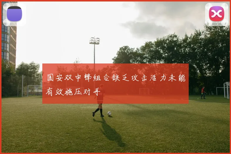 国安双中锋组合缺乏攻击活力未能有效施压对手