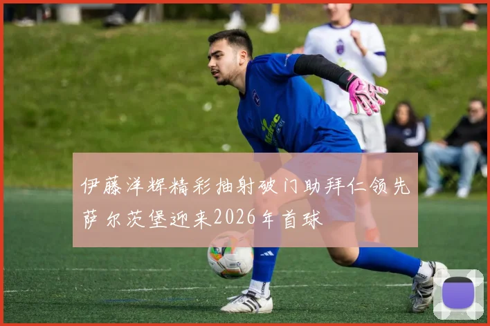 伊藤洋辉精彩抽射破门助拜仁领先萨尔茨堡迎来2026年首球