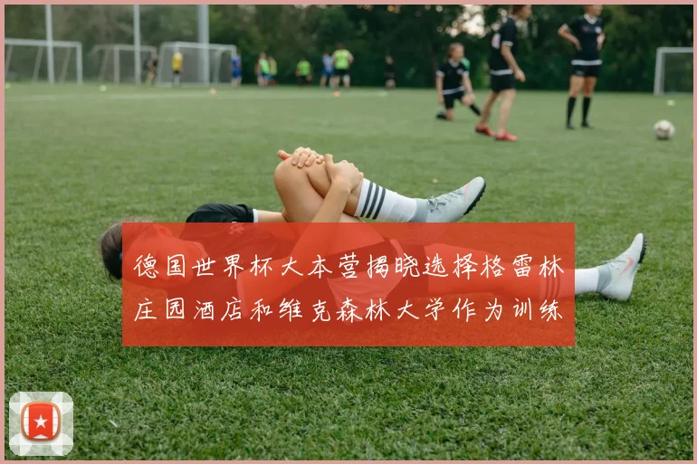 德国世界杯大本营揭晓选择格雷林庄园酒店和维克森林大学作为训练基地