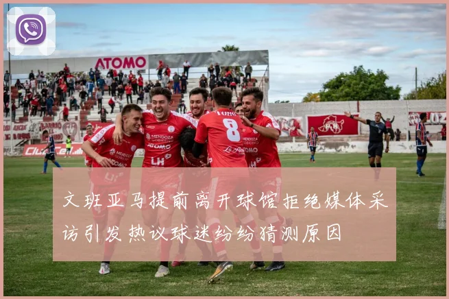 文班亚马提前离开球馆拒绝媒体采访引发热议球迷纷纷猜测原因