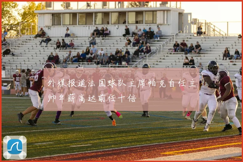 外媒报道法国球队主席帕克自任主帅年薪高达前任十倍