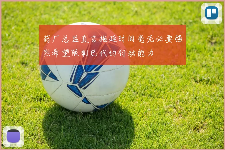 药厂总监直言拖延时间毫无必要强烈希望限制巴代的行动能力