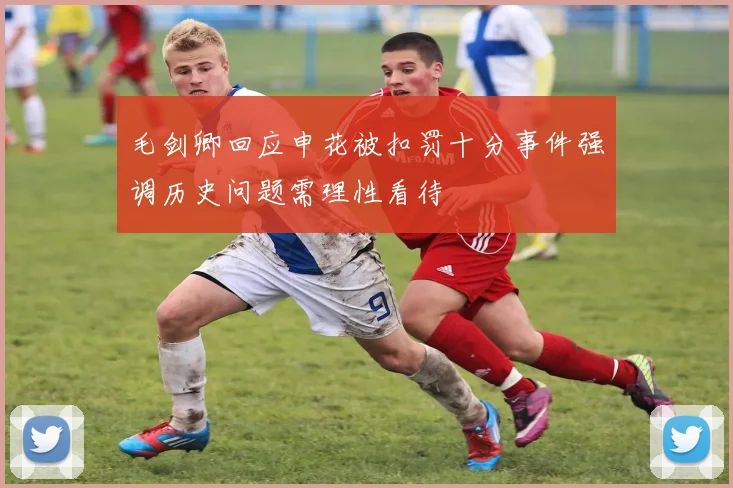 毛剑卿回应申花被扣罚十分事件强调历史问题需理性看待