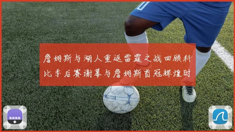 詹姆斯与湖人重返雷霆之战回顾科比季后赛谢幕与詹姆斯首冠辉煌时刻