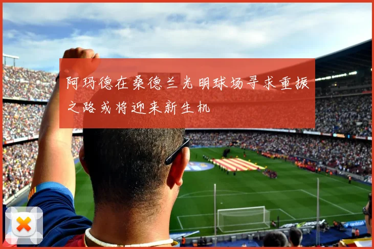 阿玛德在桑德兰光明球场寻求重振之路或将迎来新生机
