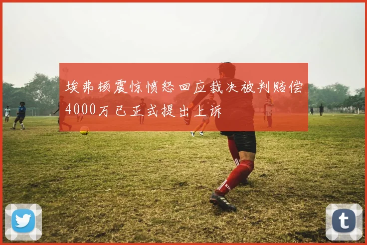 埃弗顿震惊愤怒回应裁决被判赔偿4000万已正式提出上诉