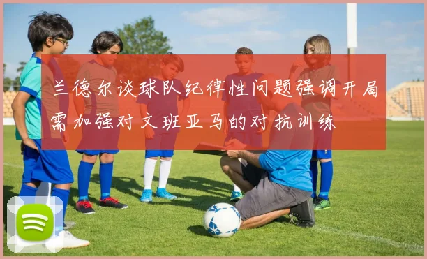 兰德尔谈球队纪律性问题强调开局需加强对文班亚马的对抗训练