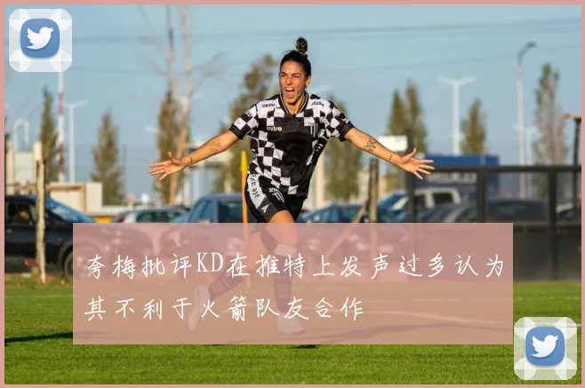 夸梅批评KD在推特上发声过多认为其不利于火箭队友合作