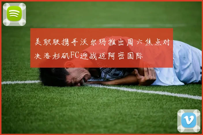 美职联携手沃尔玛推出周六焦点对决洛杉矶FC迎战迈阿密国际