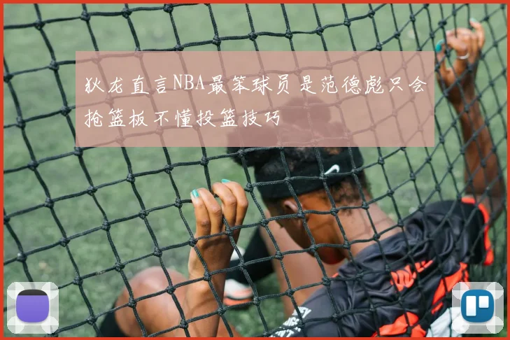 狄龙直言NBA最笨球员是范德彪只会抢篮板不懂投篮技巧