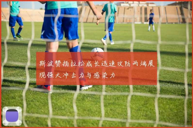 斯波赞扬拉松成长迅速攻防两端展现强大冲击力与感染力