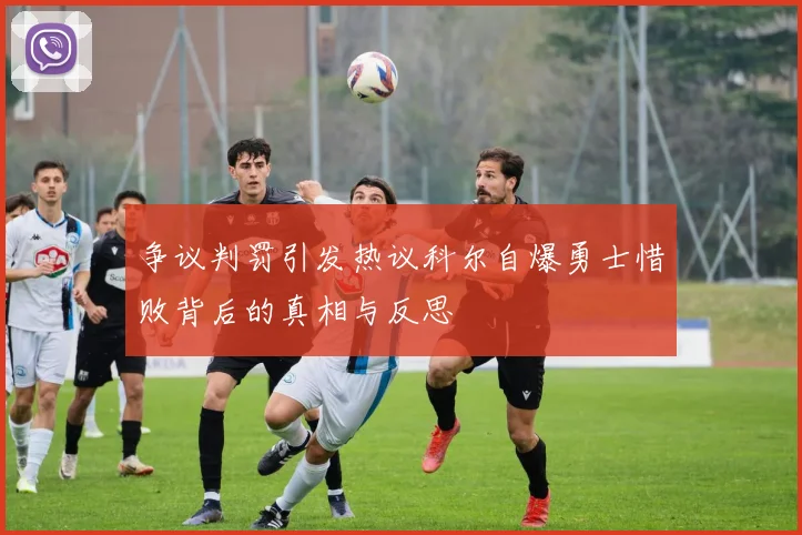 争议判罚引发热议科尔自爆勇士惜败背后的真相与反思