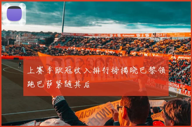 上赛季欧冠收入排行榜揭晓巴黎领跑巴萨紧随其后