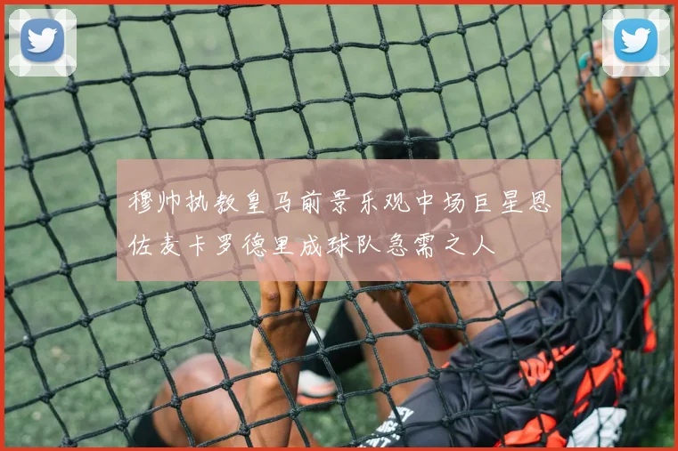 穆帅执教皇马前景乐观中场巨星恩佐麦卡罗德里成球队急需之人