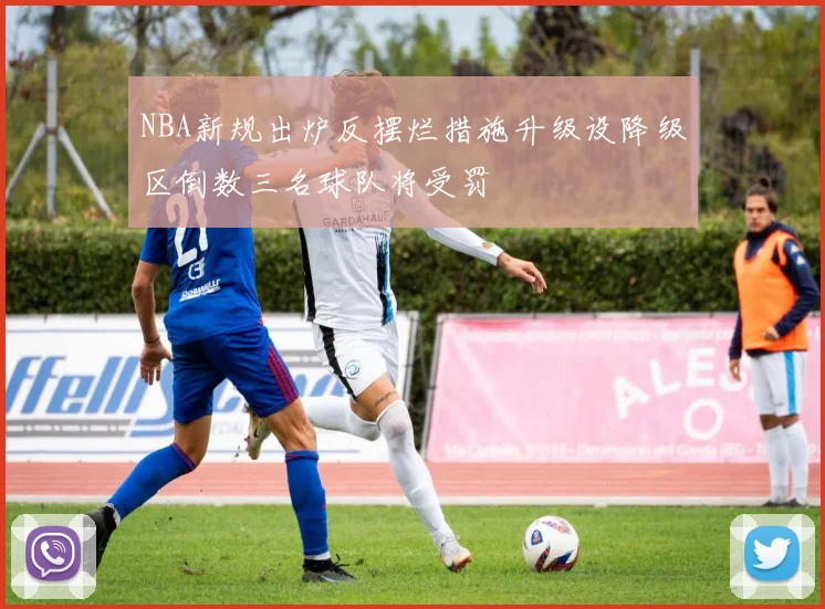 NBA新规出炉反摆烂措施升级设降级区倒数三名球队将受罚