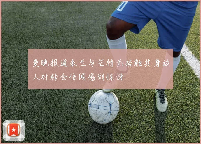 曼晚报道米兰与芒特无接触其身边人对转会传闻感到惊讶